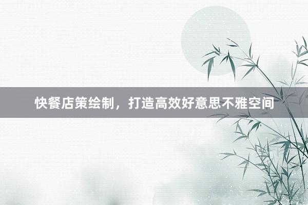 快餐店策绘制，打造高效好意思不雅空间